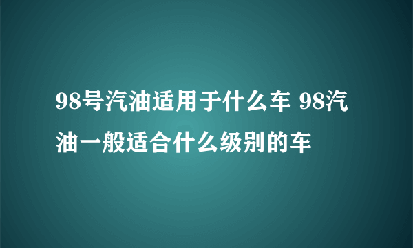 98号汽油适用于什么车 98汽油一般适合什么级别的车