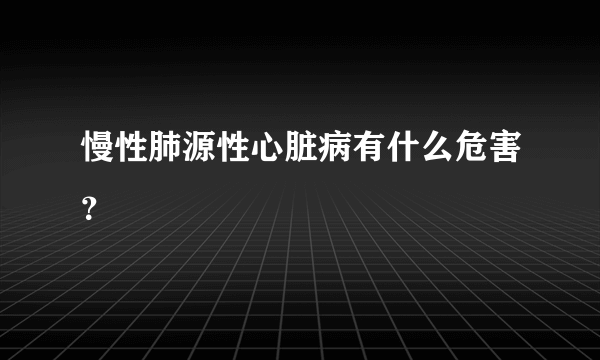 慢性肺源性心脏病有什么危害？