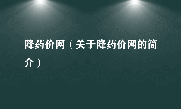 降药价网（关于降药价网的简介）