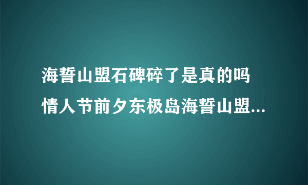 海誓山盟石碑碎了是真的吗 情人节前夕东极岛海誓山盟石碑碎了