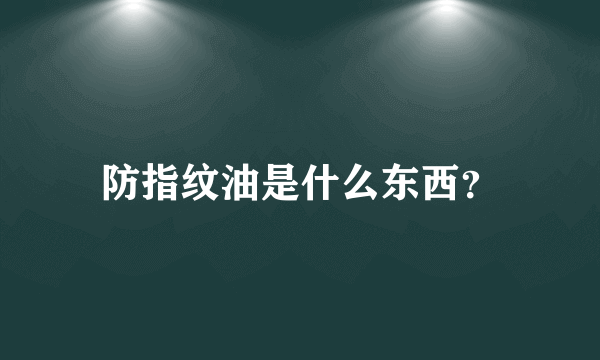 防指纹油是什么东西？