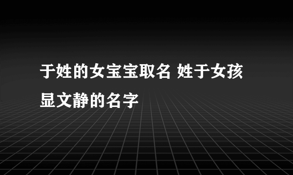 于姓的女宝宝取名 姓于女孩显文静的名字