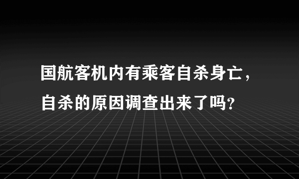 国航客机内有乘客自杀身亡，自杀的原因调查出来了吗？