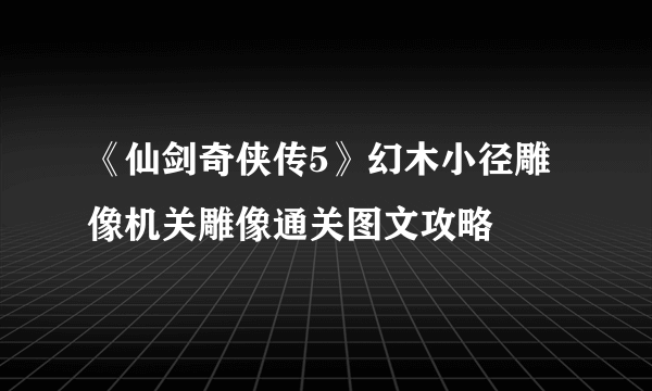 《仙剑奇侠传5》幻木小径雕像机关雕像通关图文攻略