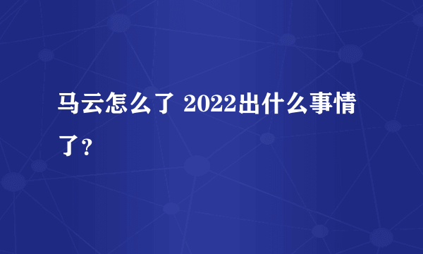 马云怎么了 2022出什么事情了？