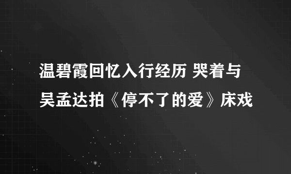 温碧霞回忆入行经历 哭着与吴孟达拍《停不了的爱》床戏