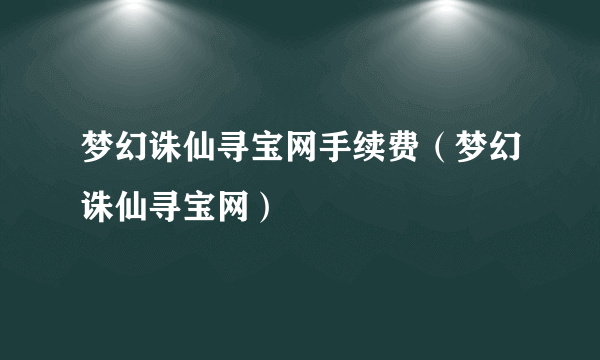 梦幻诛仙寻宝网手续费（梦幻诛仙寻宝网）