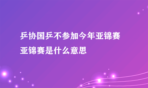 乒协国乒不参加今年亚锦赛 亚锦赛是什么意思