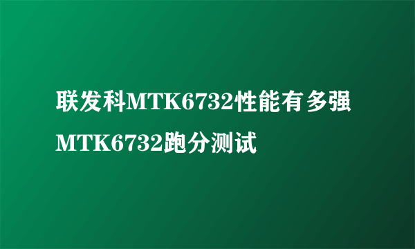 联发科MTK6732性能有多强MTK6732跑分测试