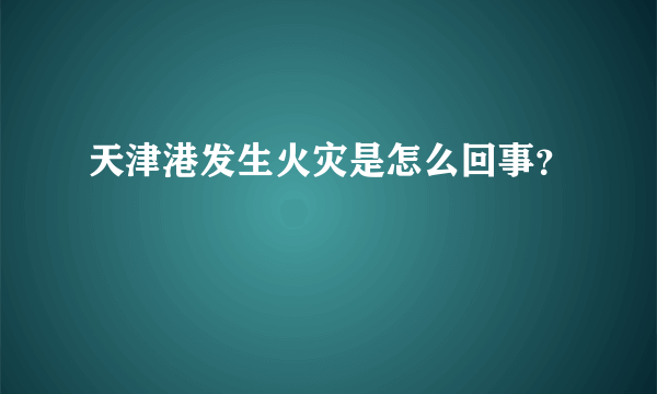 天津港发生火灾是怎么回事？