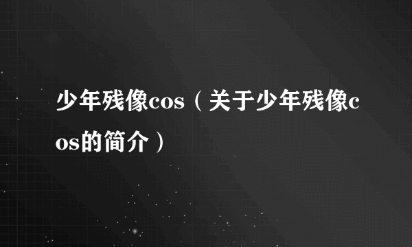 少年残像cos（关于少年残像cos的简介）