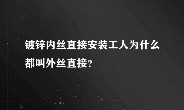 镀锌内丝直接安装工人为什么都叫外丝直接？