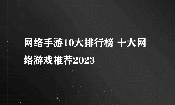 网络手游10大排行榜 十大网络游戏推荐2023