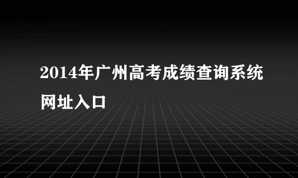 2014年广州高考成绩查询系统网址入口