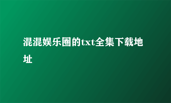 混混娱乐圈的txt全集下载地址