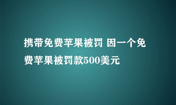 携带免费苹果被罚 因一个免费苹果被罚款500美元