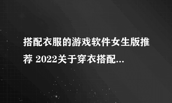 搭配衣服的游戏软件女生版推荐 2022关于穿衣搭配的小游戏