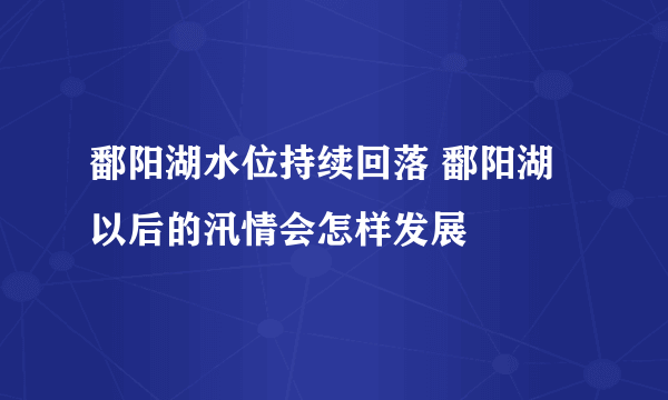 鄱阳湖水位持续回落 鄱阳湖以后的汛情会怎样发展