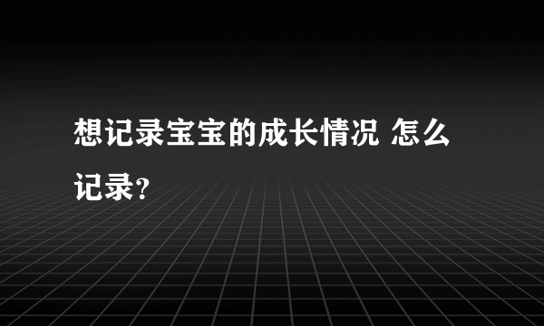 想记录宝宝的成长情况 怎么记录？