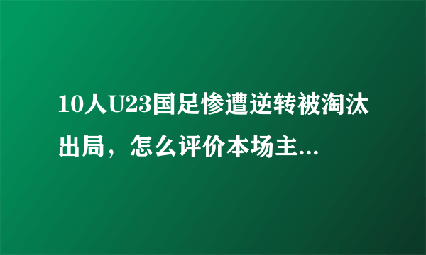 10人U23国足惨遭逆转被淘汰出局，怎么评价本场主裁判的吹罚？