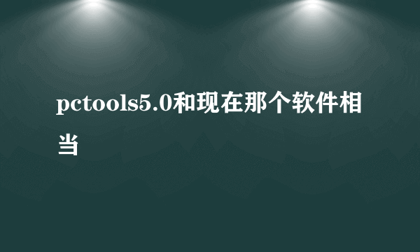 pctools5.0和现在那个软件相当