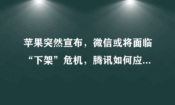 苹果突然宣布，微信或将面临“下架”危机，腾讯如何应对ios13？