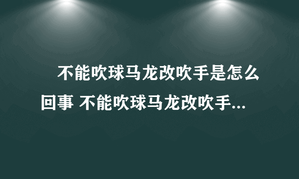 ​不能吹球马龙改吹手是怎么回事 不能吹球马龙改吹手是怎么情况