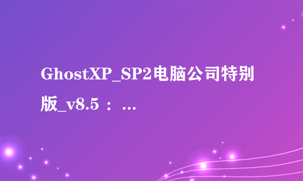 GhostXP_SP2电脑公司特别版_v8.5 ：怎么下载和做系统呢。最好说明白点本人有点笨谢谢了，大神帮忙啊