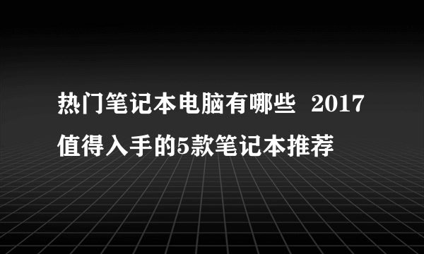 热门笔记本电脑有哪些  2017值得入手的5款笔记本推荐