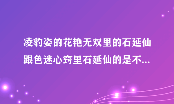 凌豹姿的花艳无双里的石延仙跟色迷心窍里石延仙的是不是同一个人