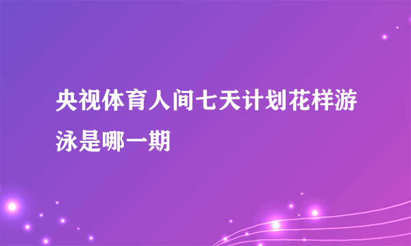 央视体育人间七天计划花样游泳是哪一期