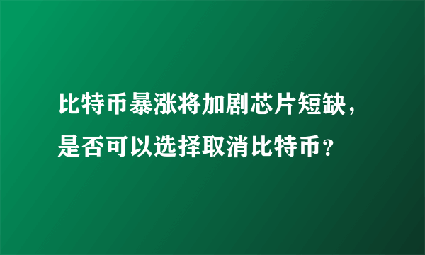 比特币暴涨将加剧芯片短缺，是否可以选择取消比特币？