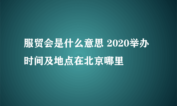 服贸会是什么意思 2020举办时间及地点在北京哪里