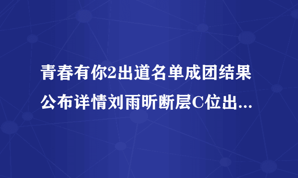 青春有你2出道名单成团结果公布详情刘雨昕断层C位出道其他成员排名_飞外网