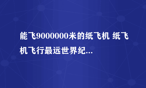 能飞9000000米的纸飞机 纸飞机飞行最远世界纪录为68米