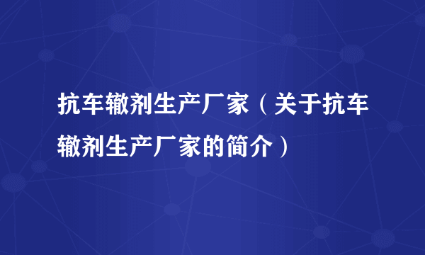 抗车辙剂生产厂家（关于抗车辙剂生产厂家的简介）