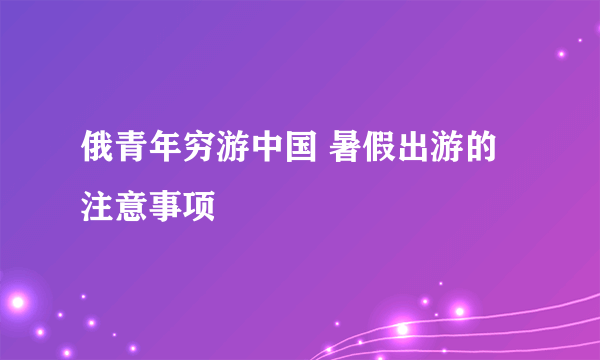 俄青年穷游中国 暑假出游的注意事项