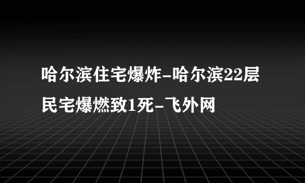 哈尔滨住宅爆炸-哈尔滨22层民宅爆燃致1死-飞外网