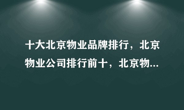 十大北京物业品牌排行，北京物业公司排行前十，北京物业管理公司有哪些