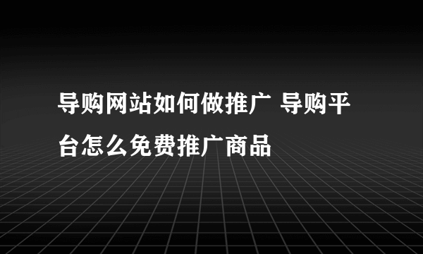 导购网站如何做推广 导购平台怎么免费推广商品