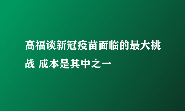 高福谈新冠疫苗面临的最大挑战 成本是其中之一