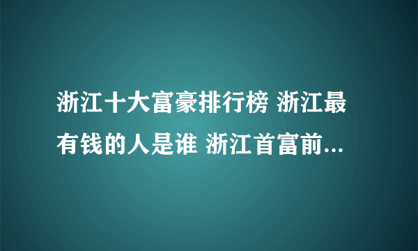 浙江十大富豪排行榜 浙江最有钱的人是谁 浙江首富前十名排行榜