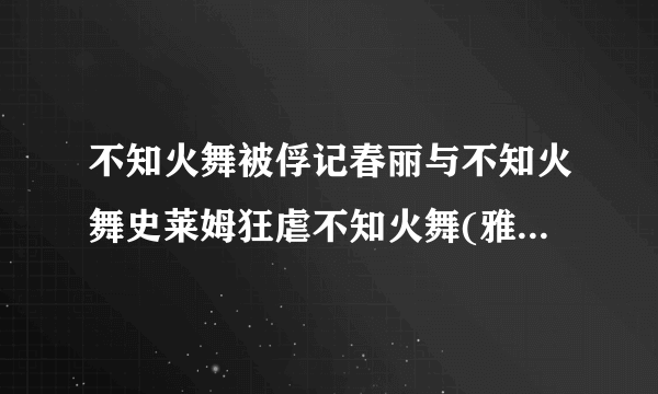 不知火舞被俘记春丽与不知火舞史莱姆狂虐不知火舞(雅典那)==