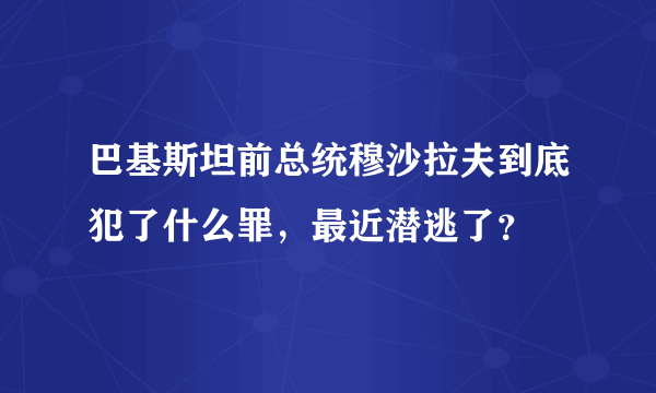 巴基斯坦前总统穆沙拉夫到底犯了什么罪，最近潜逃了？