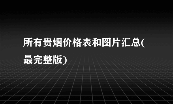 所有贵烟价格表和图片汇总(最完整版)