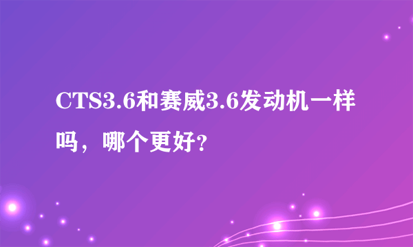 CTS3.6和赛威3.6发动机一样吗，哪个更好？