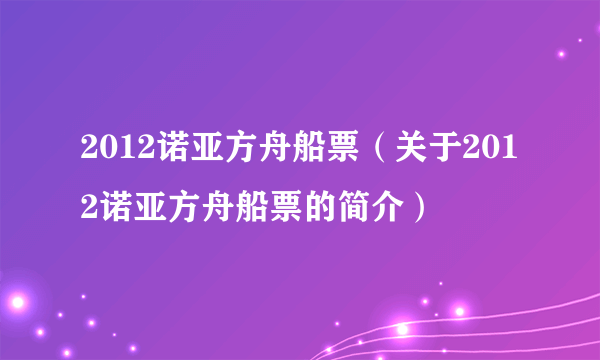 2012诺亚方舟船票（关于2012诺亚方舟船票的简介）