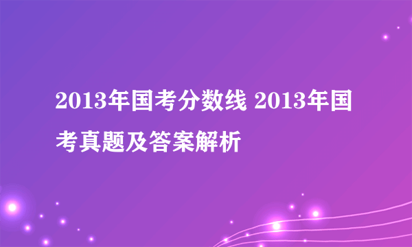 2013年国考分数线 2013年国考真题及答案解析