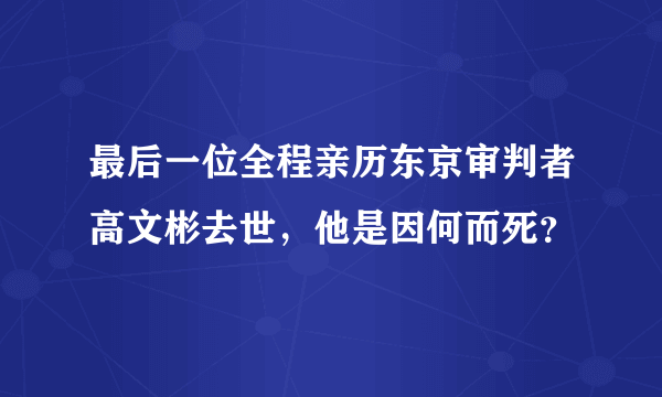 最后一位全程亲历东京审判者高文彬去世，他是因何而死？