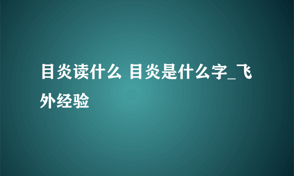 目炎读什么 目炎是什么字_飞外经验